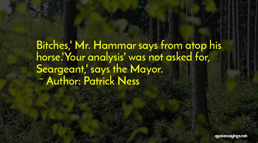 Patrick Ness Quotes: Bitches,' Mr. Hammar Says From Atop His Horse.'your Analysis' Was Not Asked For, Seargeant,' Says The Mayor.