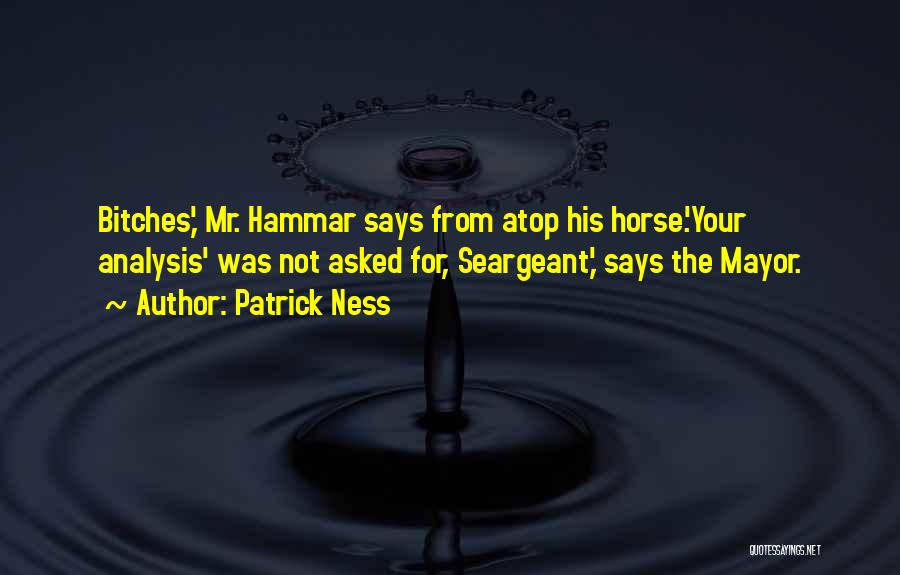 Patrick Ness Quotes: Bitches,' Mr. Hammar Says From Atop His Horse.'your Analysis' Was Not Asked For, Seargeant,' Says The Mayor.