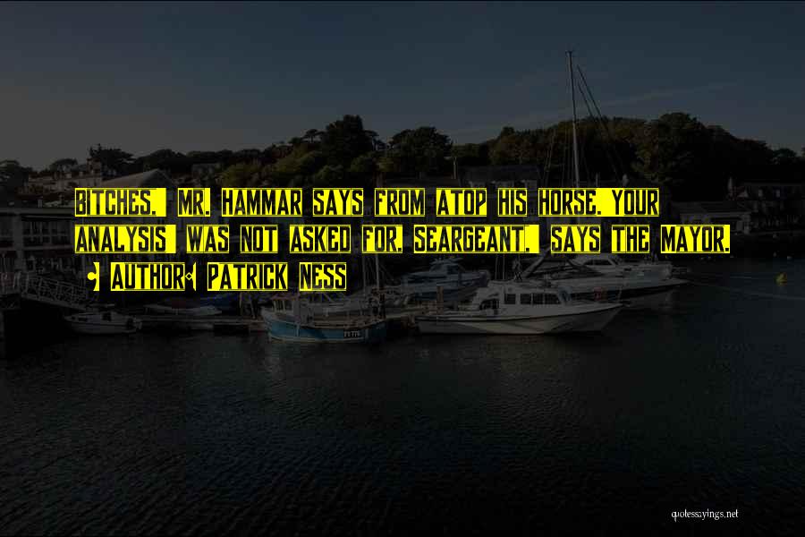 Patrick Ness Quotes: Bitches,' Mr. Hammar Says From Atop His Horse.'your Analysis' Was Not Asked For, Seargeant,' Says The Mayor.