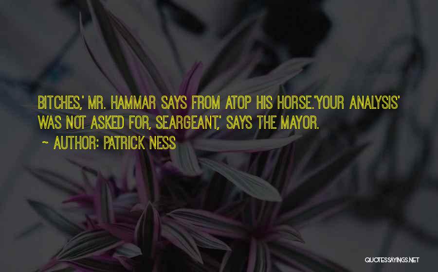 Patrick Ness Quotes: Bitches,' Mr. Hammar Says From Atop His Horse.'your Analysis' Was Not Asked For, Seargeant,' Says The Mayor.