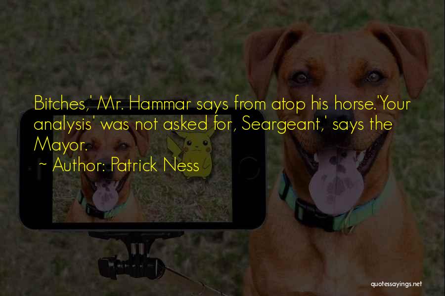 Patrick Ness Quotes: Bitches,' Mr. Hammar Says From Atop His Horse.'your Analysis' Was Not Asked For, Seargeant,' Says The Mayor.