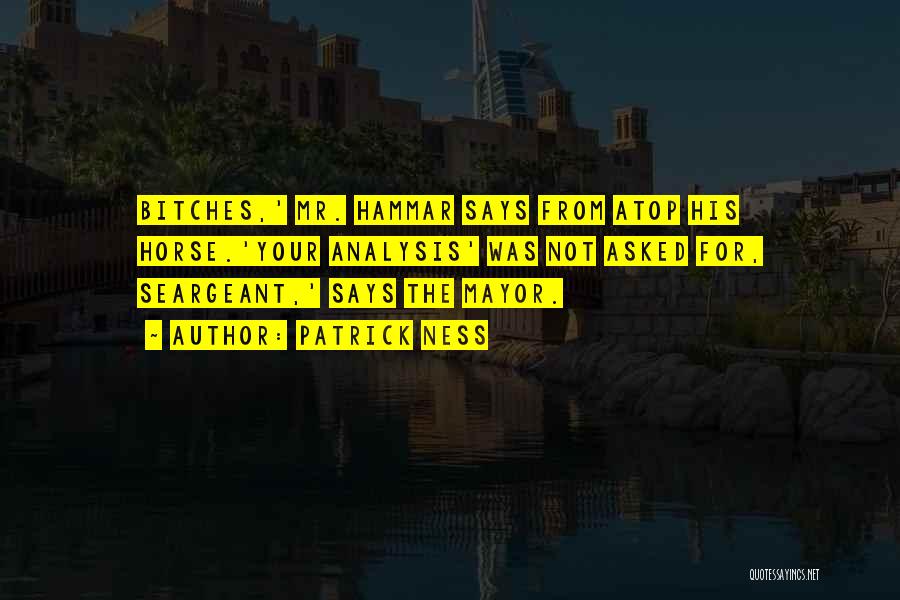 Patrick Ness Quotes: Bitches,' Mr. Hammar Says From Atop His Horse.'your Analysis' Was Not Asked For, Seargeant,' Says The Mayor.