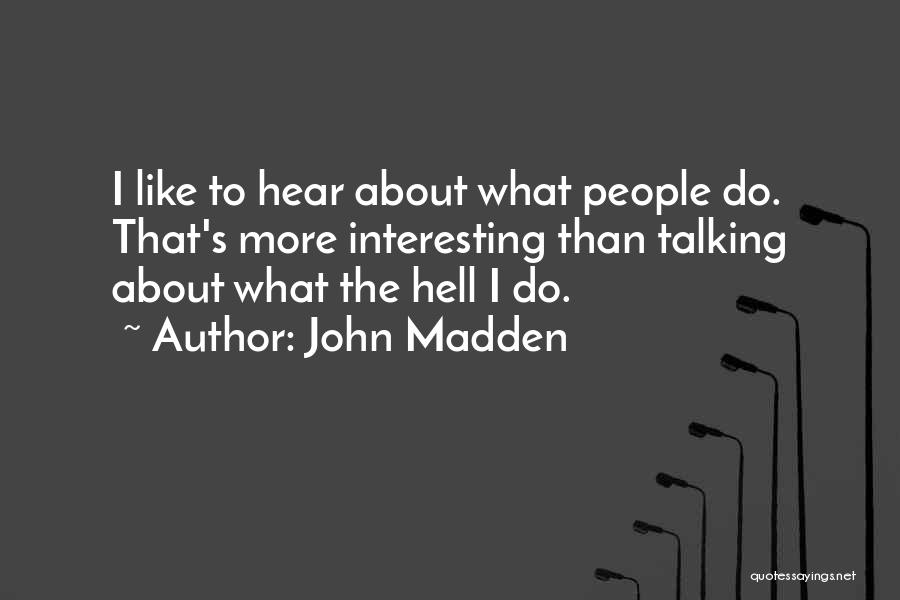 John Madden Quotes: I Like To Hear About What People Do. That's More Interesting Than Talking About What The Hell I Do.