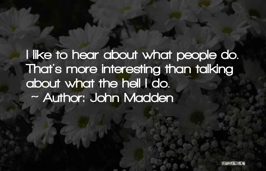 John Madden Quotes: I Like To Hear About What People Do. That's More Interesting Than Talking About What The Hell I Do.