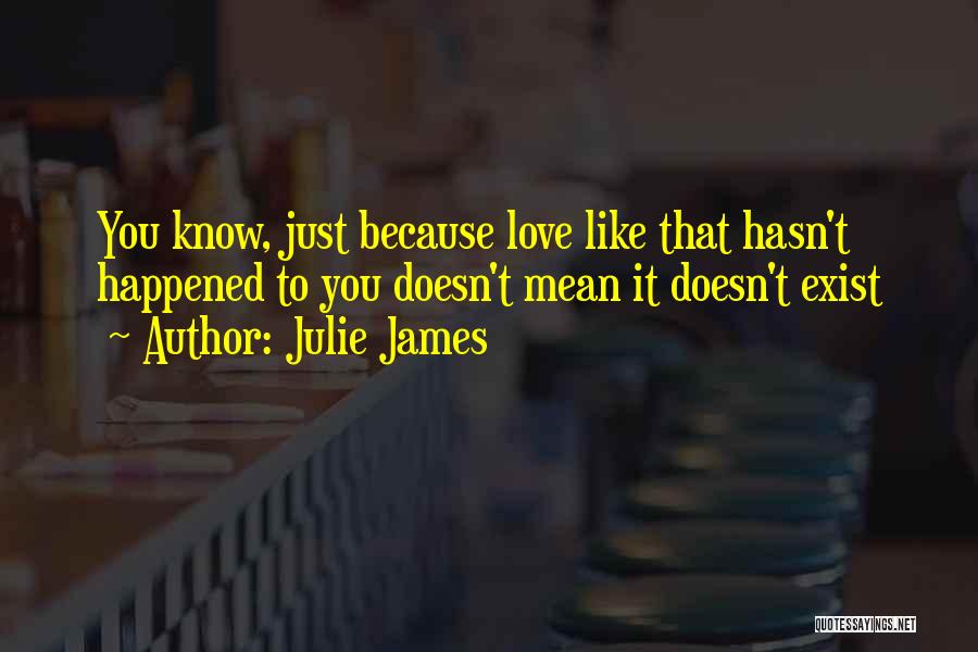 Julie James Quotes: You Know, Just Because Love Like That Hasn't Happened To You Doesn't Mean It Doesn't Exist