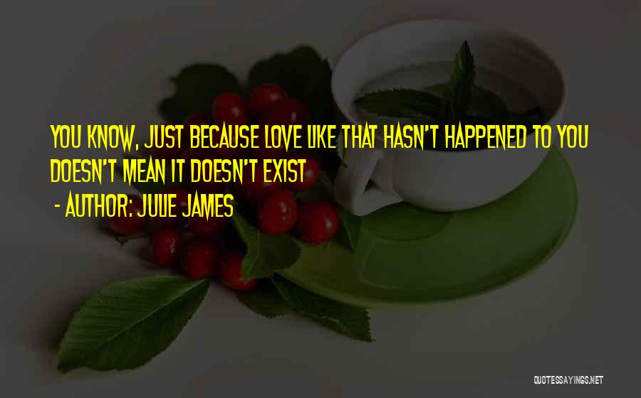 Julie James Quotes: You Know, Just Because Love Like That Hasn't Happened To You Doesn't Mean It Doesn't Exist