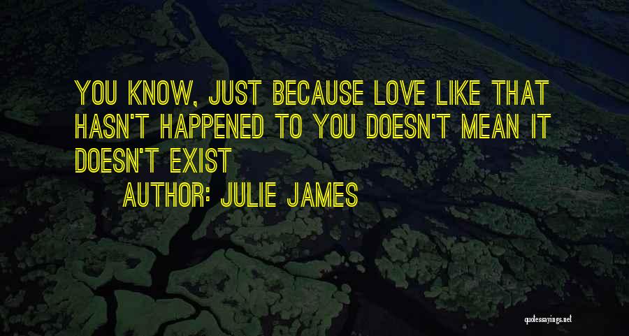 Julie James Quotes: You Know, Just Because Love Like That Hasn't Happened To You Doesn't Mean It Doesn't Exist