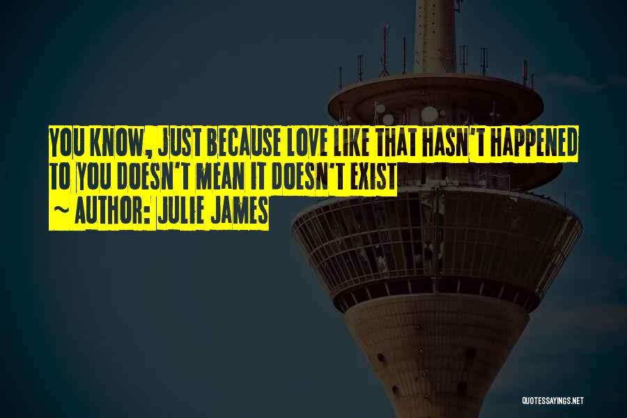Julie James Quotes: You Know, Just Because Love Like That Hasn't Happened To You Doesn't Mean It Doesn't Exist