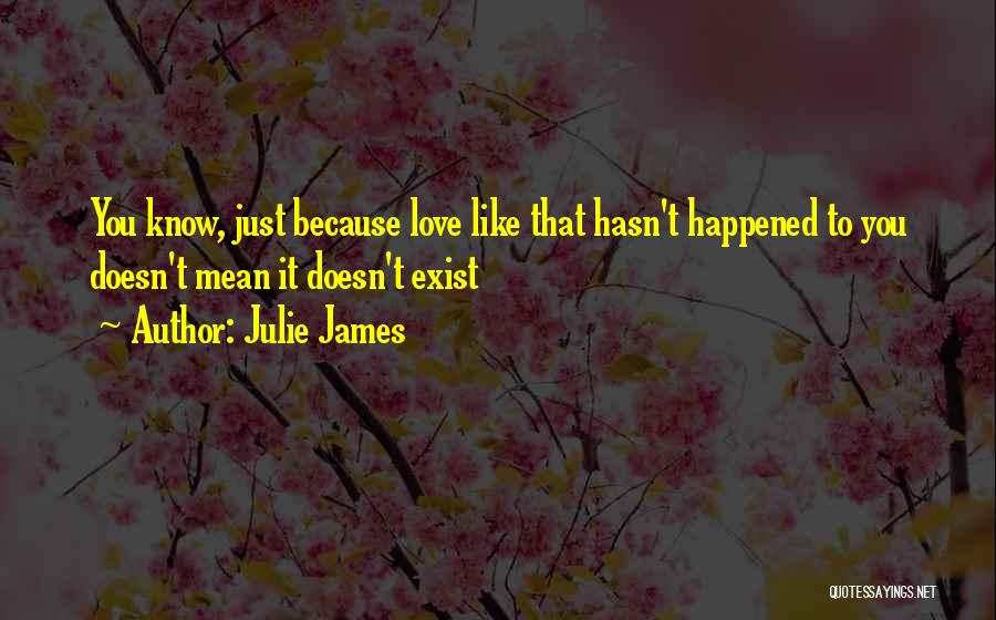 Julie James Quotes: You Know, Just Because Love Like That Hasn't Happened To You Doesn't Mean It Doesn't Exist