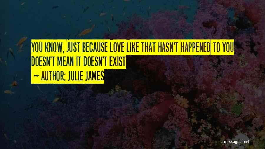 Julie James Quotes: You Know, Just Because Love Like That Hasn't Happened To You Doesn't Mean It Doesn't Exist