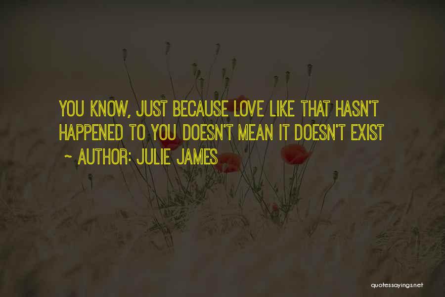 Julie James Quotes: You Know, Just Because Love Like That Hasn't Happened To You Doesn't Mean It Doesn't Exist