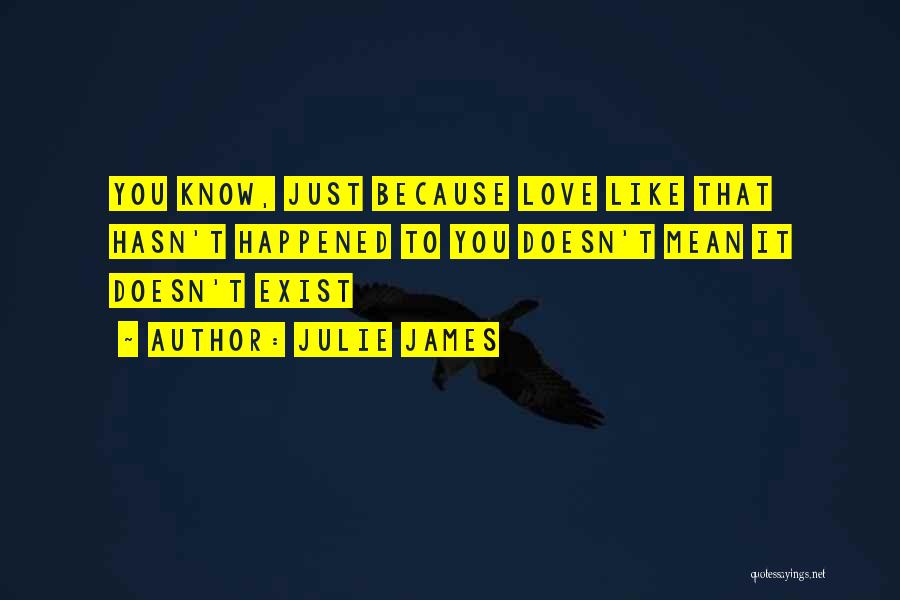 Julie James Quotes: You Know, Just Because Love Like That Hasn't Happened To You Doesn't Mean It Doesn't Exist