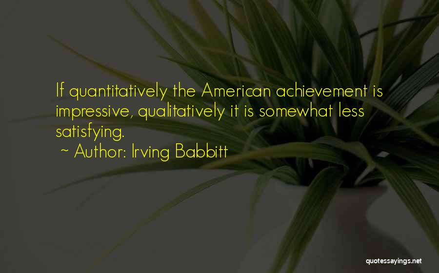 Irving Babbitt Quotes: If Quantitatively The American Achievement Is Impressive, Qualitatively It Is Somewhat Less Satisfying.