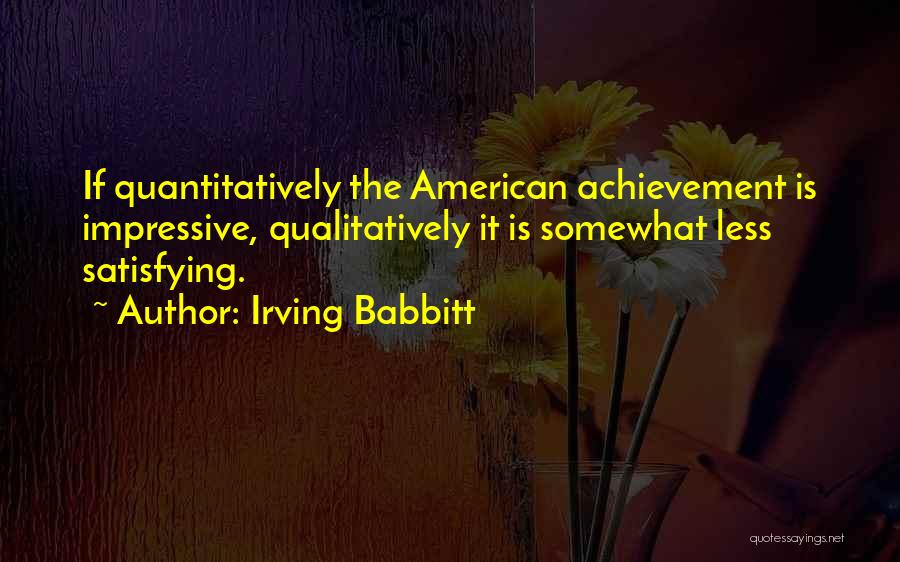 Irving Babbitt Quotes: If Quantitatively The American Achievement Is Impressive, Qualitatively It Is Somewhat Less Satisfying.