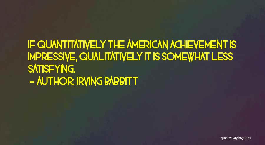 Irving Babbitt Quotes: If Quantitatively The American Achievement Is Impressive, Qualitatively It Is Somewhat Less Satisfying.