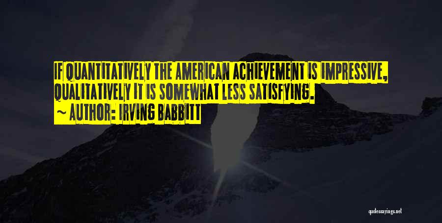 Irving Babbitt Quotes: If Quantitatively The American Achievement Is Impressive, Qualitatively It Is Somewhat Less Satisfying.