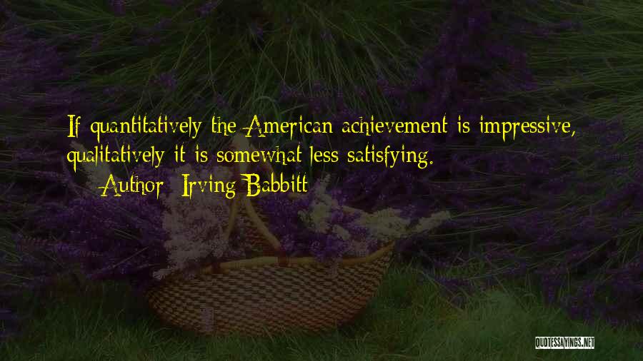 Irving Babbitt Quotes: If Quantitatively The American Achievement Is Impressive, Qualitatively It Is Somewhat Less Satisfying.