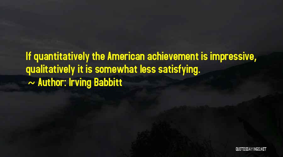 Irving Babbitt Quotes: If Quantitatively The American Achievement Is Impressive, Qualitatively It Is Somewhat Less Satisfying.