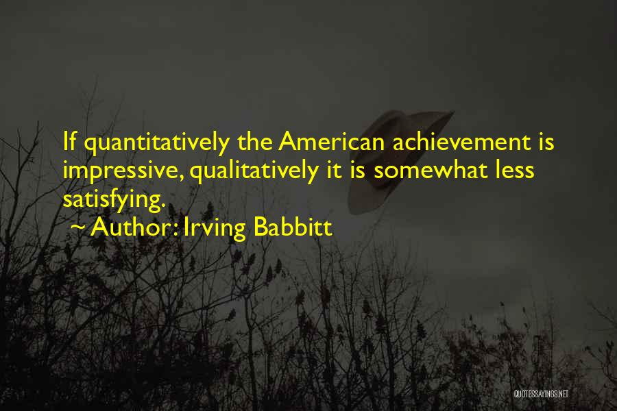 Irving Babbitt Quotes: If Quantitatively The American Achievement Is Impressive, Qualitatively It Is Somewhat Less Satisfying.