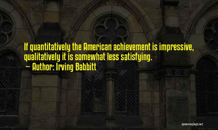 Irving Babbitt Quotes: If Quantitatively The American Achievement Is Impressive, Qualitatively It Is Somewhat Less Satisfying.