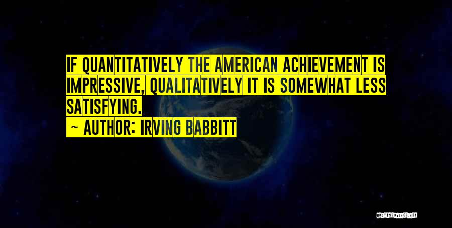 Irving Babbitt Quotes: If Quantitatively The American Achievement Is Impressive, Qualitatively It Is Somewhat Less Satisfying.