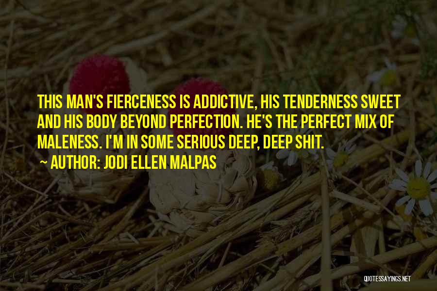 Jodi Ellen Malpas Quotes: This Man's Fierceness Is Addictive, His Tenderness Sweet And His Body Beyond Perfection. He's The Perfect Mix Of Maleness. I'm