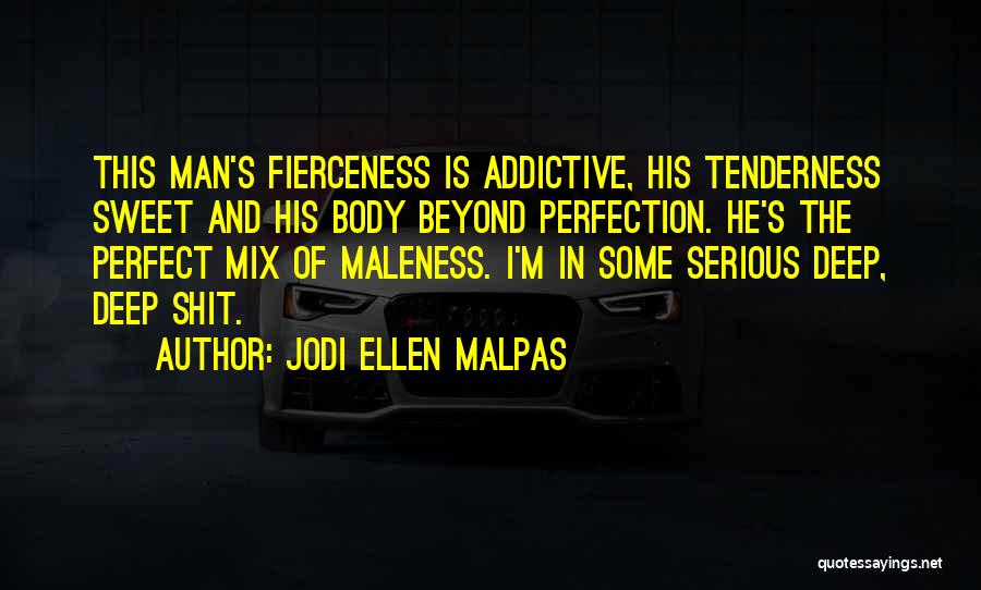 Jodi Ellen Malpas Quotes: This Man's Fierceness Is Addictive, His Tenderness Sweet And His Body Beyond Perfection. He's The Perfect Mix Of Maleness. I'm