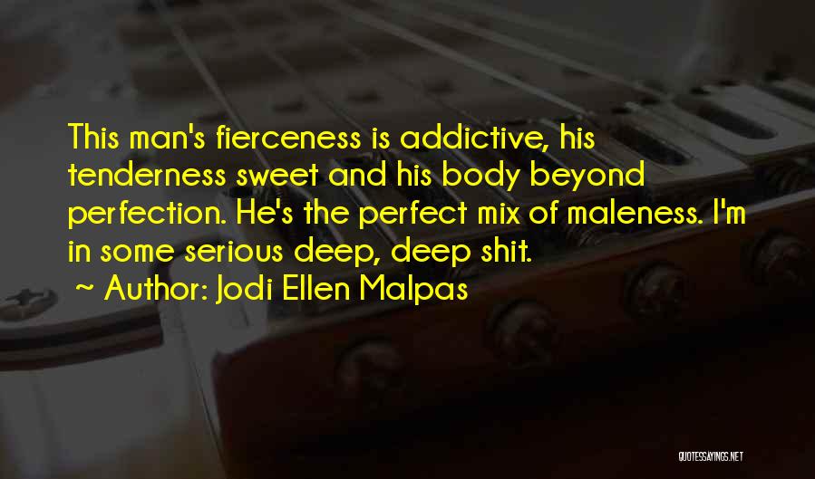 Jodi Ellen Malpas Quotes: This Man's Fierceness Is Addictive, His Tenderness Sweet And His Body Beyond Perfection. He's The Perfect Mix Of Maleness. I'm