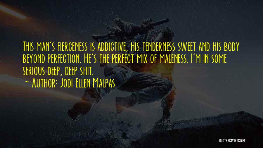 Jodi Ellen Malpas Quotes: This Man's Fierceness Is Addictive, His Tenderness Sweet And His Body Beyond Perfection. He's The Perfect Mix Of Maleness. I'm