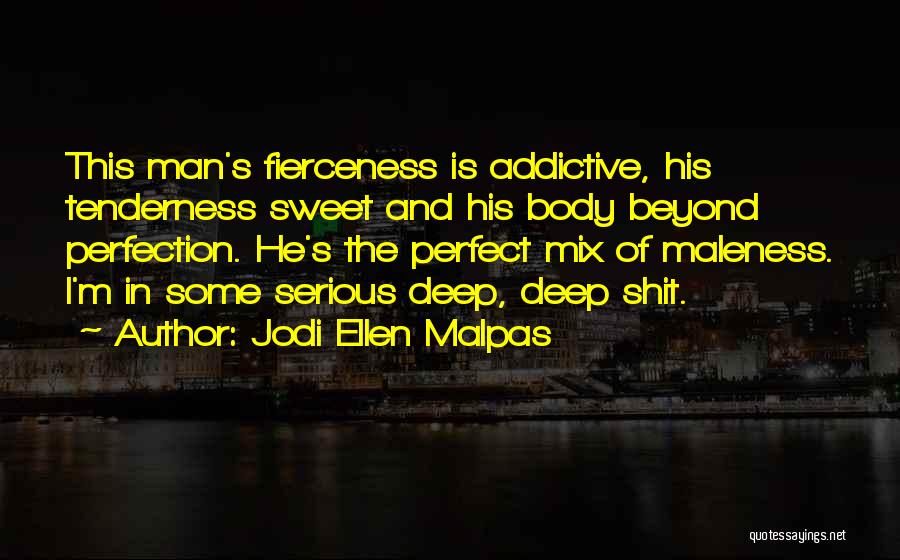 Jodi Ellen Malpas Quotes: This Man's Fierceness Is Addictive, His Tenderness Sweet And His Body Beyond Perfection. He's The Perfect Mix Of Maleness. I'm