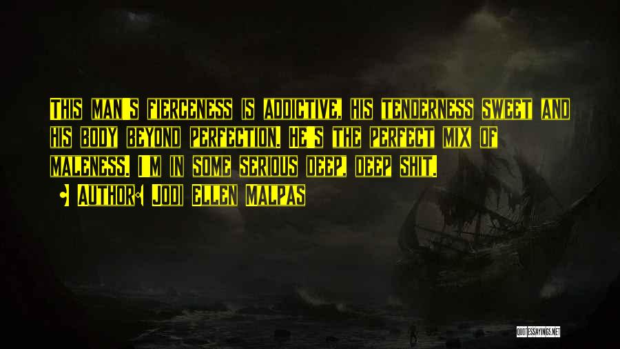 Jodi Ellen Malpas Quotes: This Man's Fierceness Is Addictive, His Tenderness Sweet And His Body Beyond Perfection. He's The Perfect Mix Of Maleness. I'm