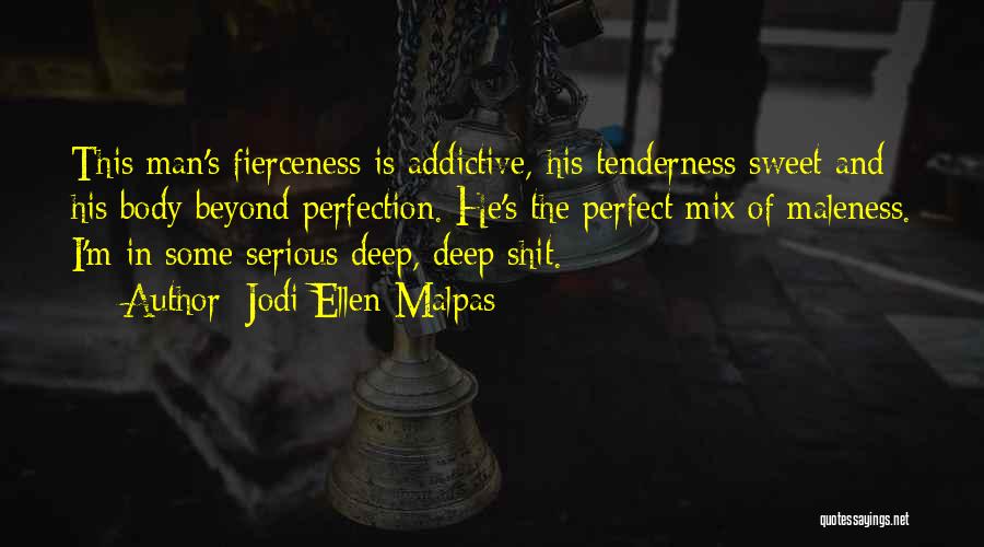 Jodi Ellen Malpas Quotes: This Man's Fierceness Is Addictive, His Tenderness Sweet And His Body Beyond Perfection. He's The Perfect Mix Of Maleness. I'm