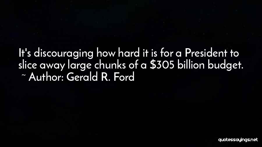 Gerald R. Ford Quotes: It's Discouraging How Hard It Is For A President To Slice Away Large Chunks Of A $305 Billion Budget.