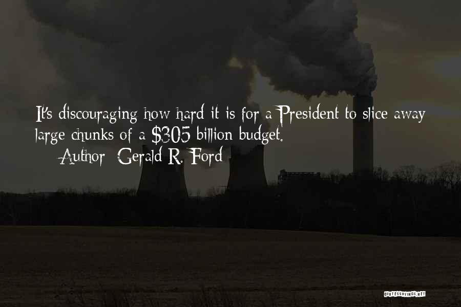 Gerald R. Ford Quotes: It's Discouraging How Hard It Is For A President To Slice Away Large Chunks Of A $305 Billion Budget.