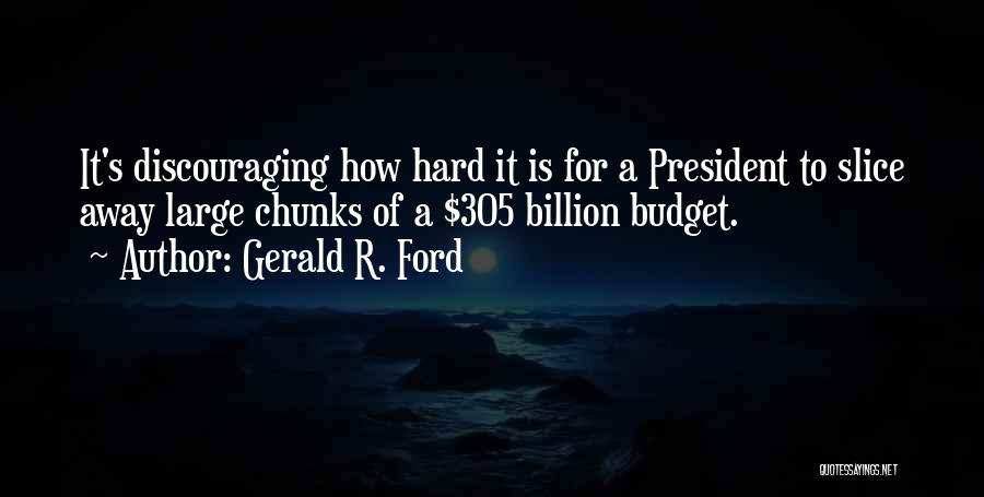 Gerald R. Ford Quotes: It's Discouraging How Hard It Is For A President To Slice Away Large Chunks Of A $305 Billion Budget.