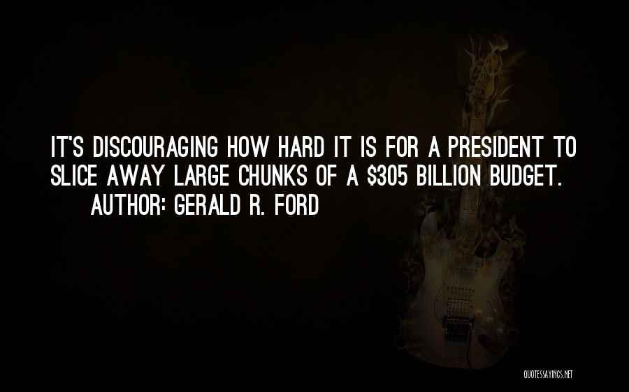 Gerald R. Ford Quotes: It's Discouraging How Hard It Is For A President To Slice Away Large Chunks Of A $305 Billion Budget.