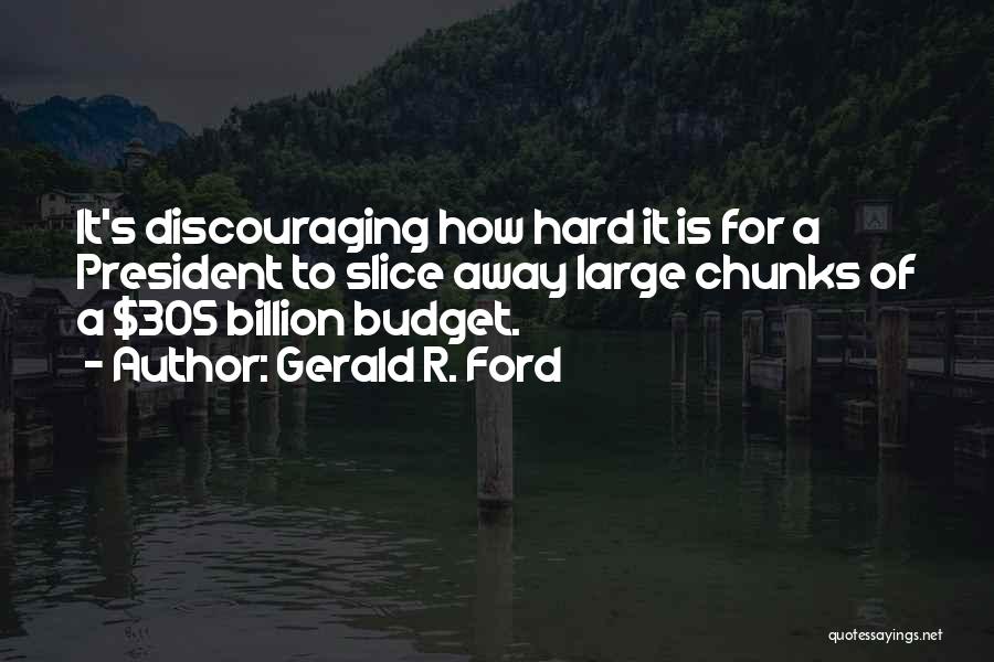 Gerald R. Ford Quotes: It's Discouraging How Hard It Is For A President To Slice Away Large Chunks Of A $305 Billion Budget.