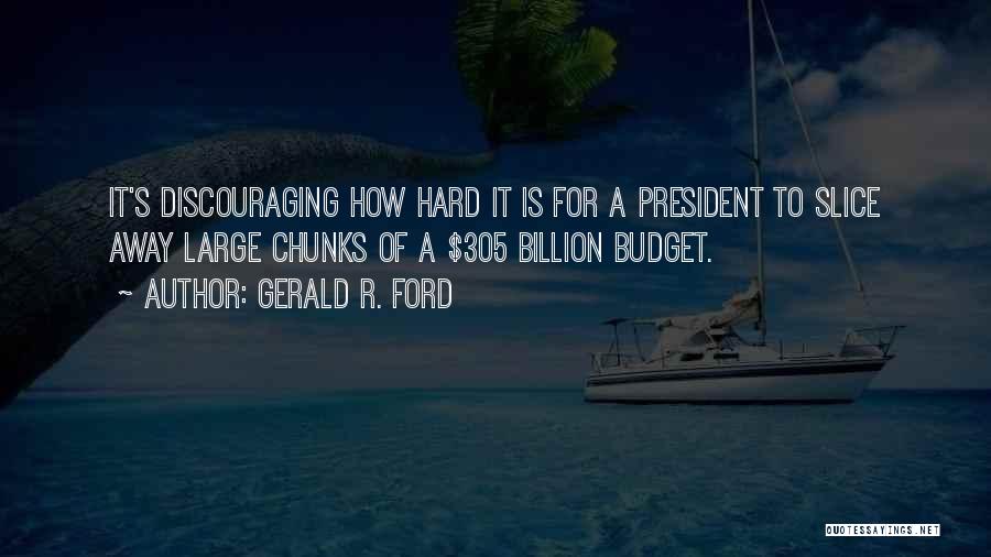 Gerald R. Ford Quotes: It's Discouraging How Hard It Is For A President To Slice Away Large Chunks Of A $305 Billion Budget.