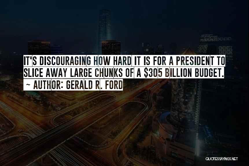 Gerald R. Ford Quotes: It's Discouraging How Hard It Is For A President To Slice Away Large Chunks Of A $305 Billion Budget.