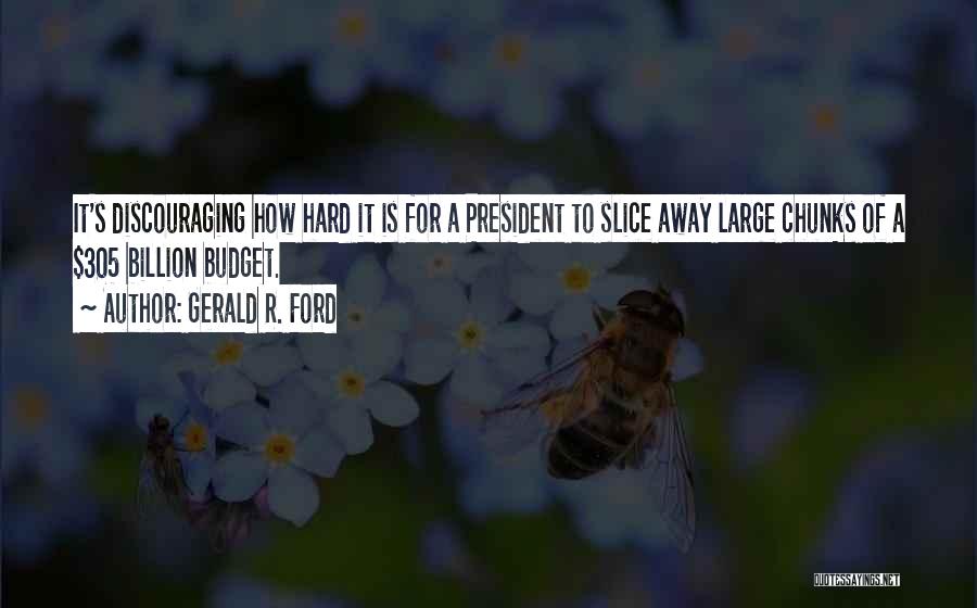 Gerald R. Ford Quotes: It's Discouraging How Hard It Is For A President To Slice Away Large Chunks Of A $305 Billion Budget.