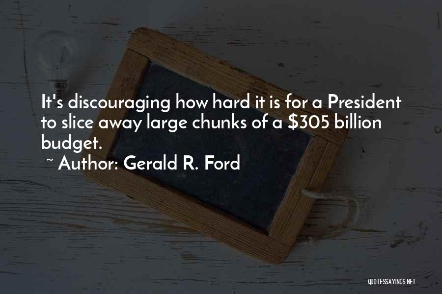 Gerald R. Ford Quotes: It's Discouraging How Hard It Is For A President To Slice Away Large Chunks Of A $305 Billion Budget.