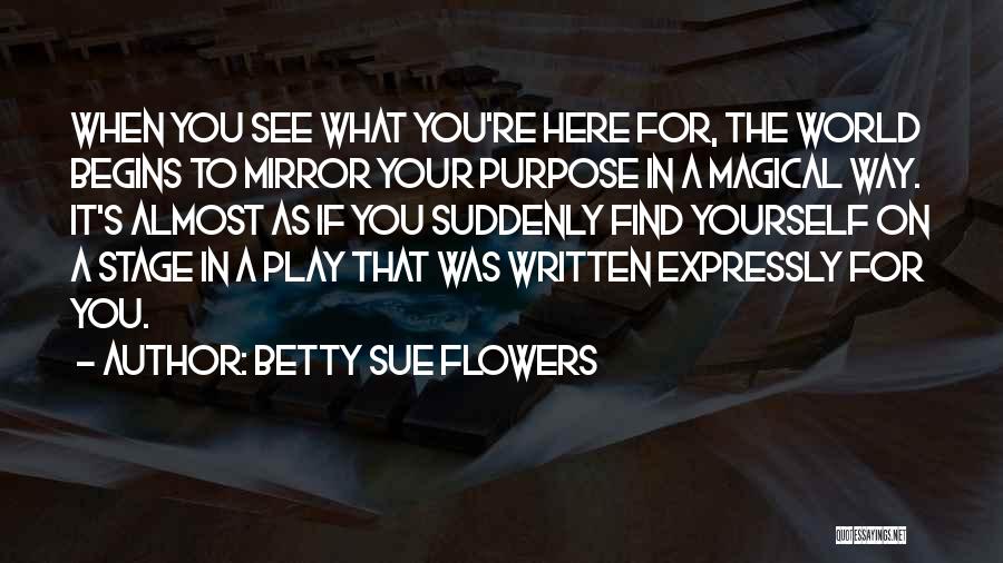 Betty Sue Flowers Quotes: When You See What You're Here For, The World Begins To Mirror Your Purpose In A Magical Way. It's Almost