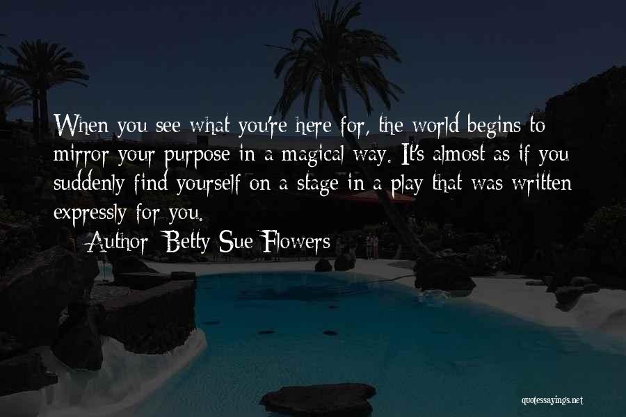 Betty Sue Flowers Quotes: When You See What You're Here For, The World Begins To Mirror Your Purpose In A Magical Way. It's Almost