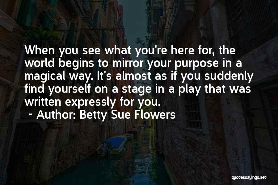 Betty Sue Flowers Quotes: When You See What You're Here For, The World Begins To Mirror Your Purpose In A Magical Way. It's Almost