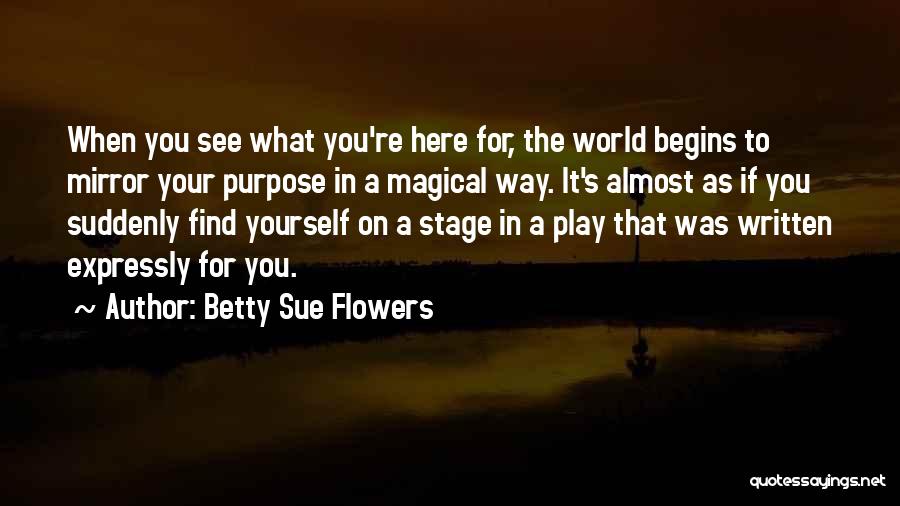 Betty Sue Flowers Quotes: When You See What You're Here For, The World Begins To Mirror Your Purpose In A Magical Way. It's Almost