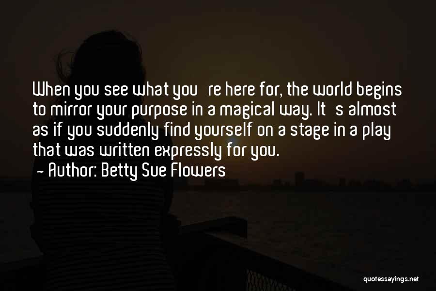 Betty Sue Flowers Quotes: When You See What You're Here For, The World Begins To Mirror Your Purpose In A Magical Way. It's Almost