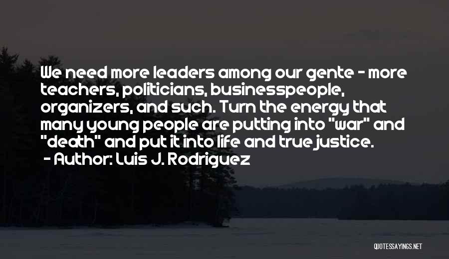 Luis J. Rodriguez Quotes: We Need More Leaders Among Our Gente - More Teachers, Politicians, Businesspeople, Organizers, And Such. Turn The Energy That Many