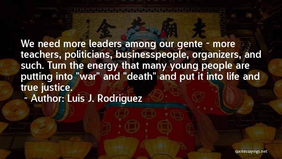 Luis J. Rodriguez Quotes: We Need More Leaders Among Our Gente - More Teachers, Politicians, Businesspeople, Organizers, And Such. Turn The Energy That Many