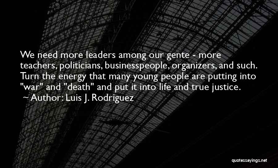 Luis J. Rodriguez Quotes: We Need More Leaders Among Our Gente - More Teachers, Politicians, Businesspeople, Organizers, And Such. Turn The Energy That Many