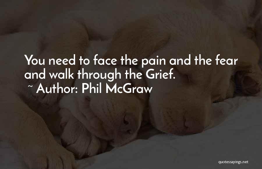 Phil McGraw Quotes: You Need To Face The Pain And The Fear And Walk Through The Grief.
